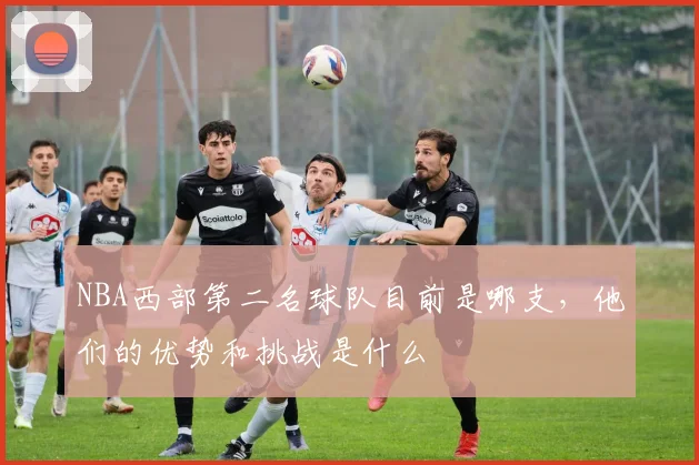 NBA西部第二名球队目前是哪支，他们的优势和挑战是什么