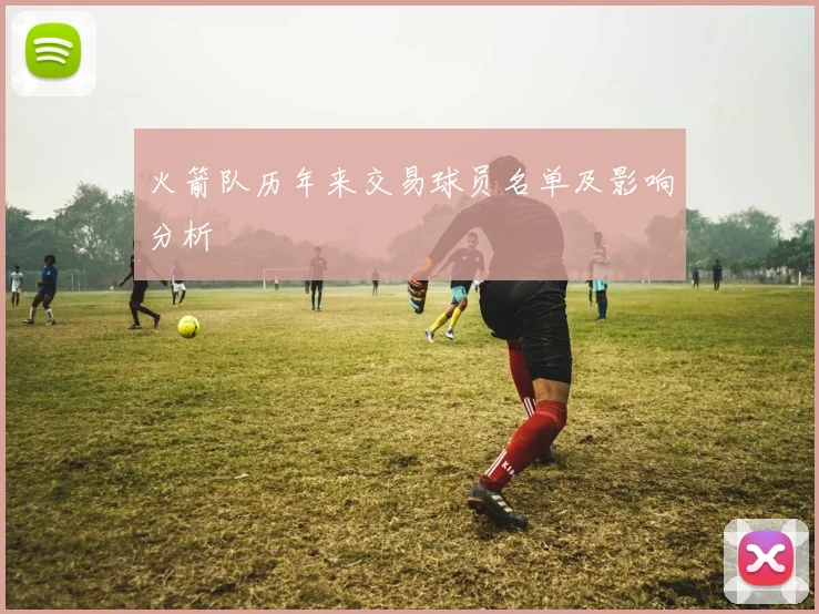 火箭队历年来交易球员名单及影响分析