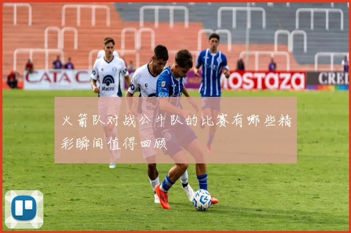 火箭队对战公牛队的比赛有哪些精彩瞬间值得回顾