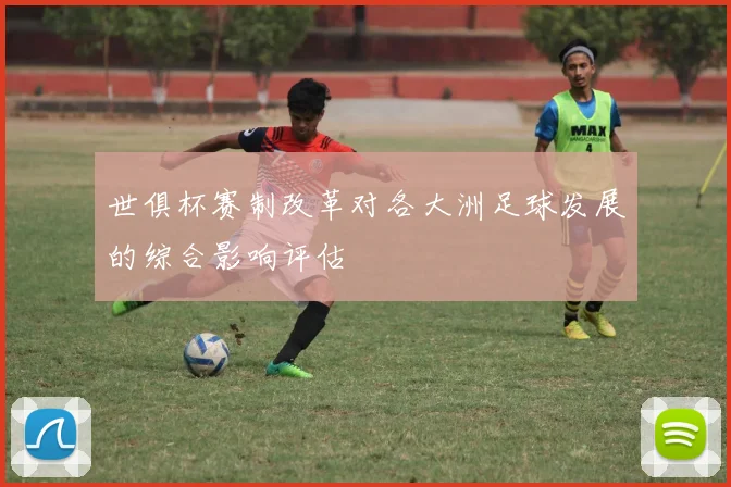 世俱杯赛制改革对各大洲足球发展的综合影响评估
