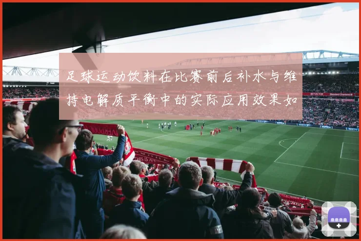 足球运动饮料在比赛前后补水与维持电解质平衡中的实际应用效果如何