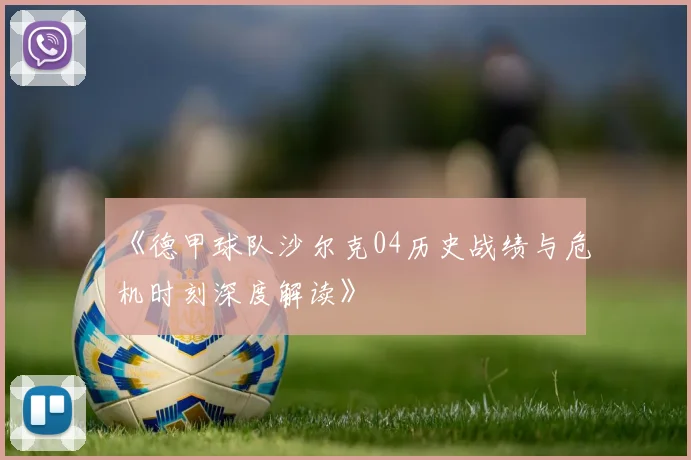 《德甲球队沙尔克04历史战绩与危机时刻深度解读》