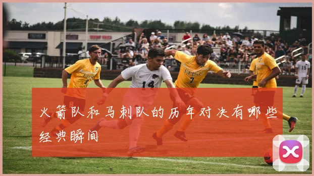 火箭队和马刺队的历年对决有哪些经典瞬间