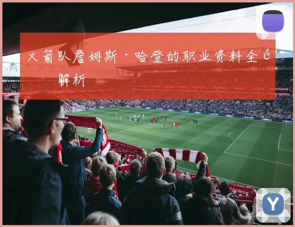 火箭队詹姆斯·哈登的职业资料全面解析