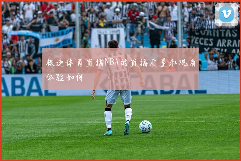 极速体育直播NBA的直播质量和观看体验如何
