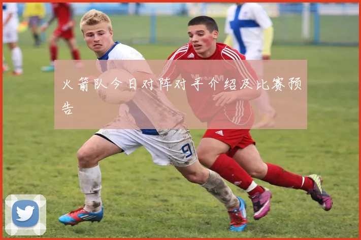 火箭队今日对阵对手介绍及比赛预告