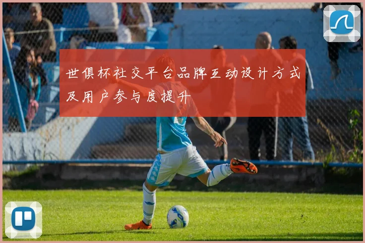 世俱杯社交平台品牌互动设计方式及用户参与度提升