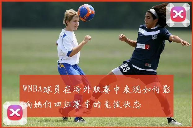 WNBA球员在海外联赛中表现如何影响她们回归赛季的竞技状态