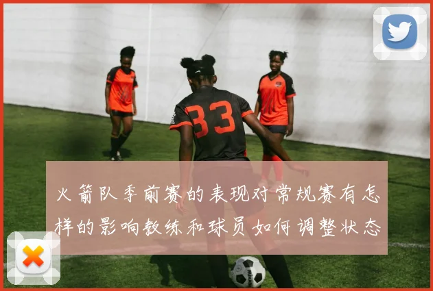 火箭队季前赛的表现对常规赛有怎样的影响教练和球员如何调整状态