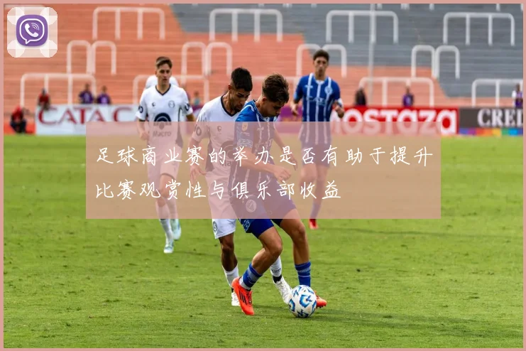 足球商业赛的举办是否有助于提升比赛观赏性与俱乐部收益