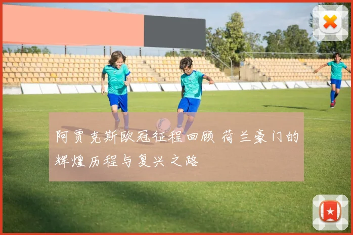 阿贾克斯欧冠征程回顾 荷兰豪门的辉煌历程与复兴之路