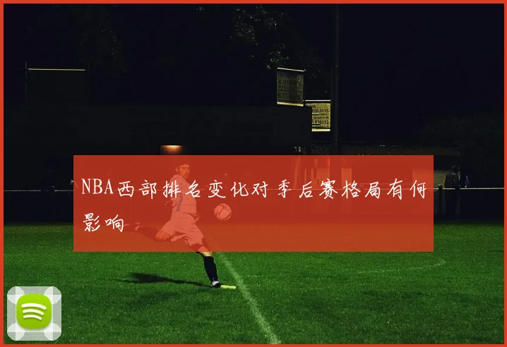 NBA西部排名变化对季后赛格局有何影响