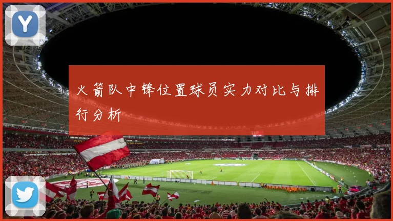 火箭队中锋位置球员实力对比与排行分析