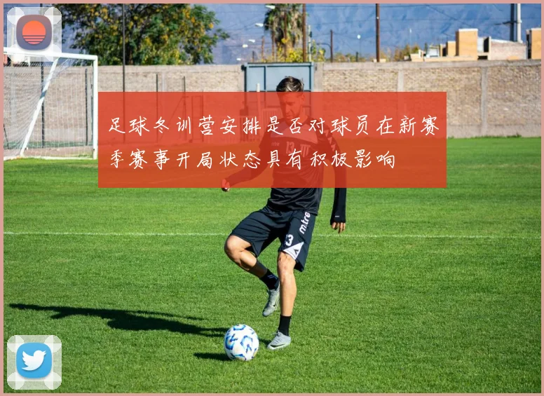 足球冬训营安排是否对球员在新赛季赛事开局状态具有积极影响